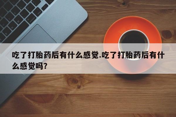 药流药联系方式吃了打胎药后有什么感觉.吃了打胎药后有什么感觉吗？