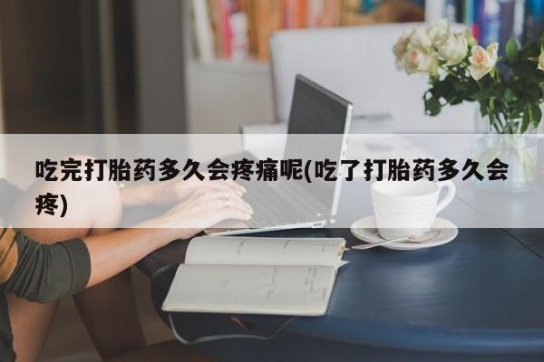 药流药联系方式吃完打胎药多久会疼痛呢(吃了打胎药多久会疼)