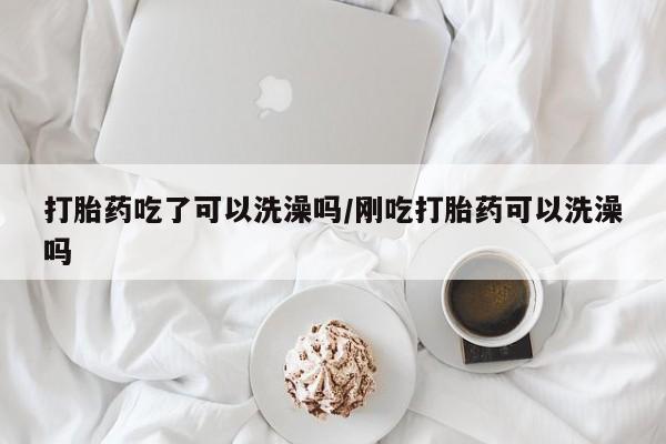 药流药联系方式打胎药吃了可以洗澡吗/刚吃打胎药可以洗澡吗