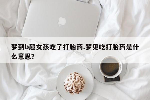 药流药联系方式梦到b超女孩吃了打胎药.梦见吃打胎药是什么意思？