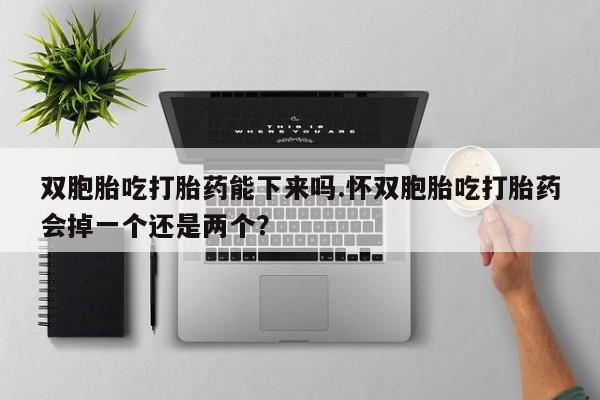 药流药联系方式双胞胎吃打胎药能下来吗.怀双胞胎吃打胎药会掉一个还是两个？