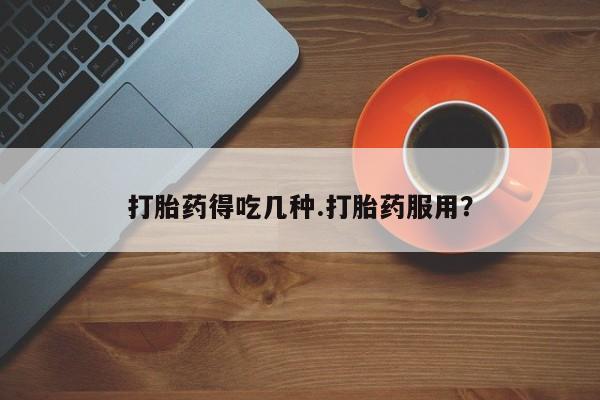 药流药联系方式打胎药得吃几种.打胎药服用？