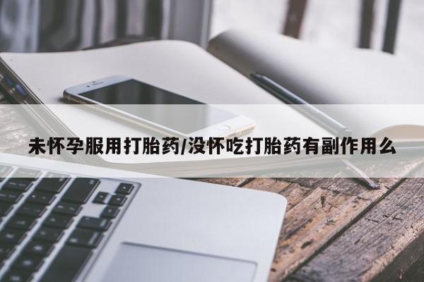 药流药联系方式未怀孕服用打胎药/没怀吃打胎药有副作用么