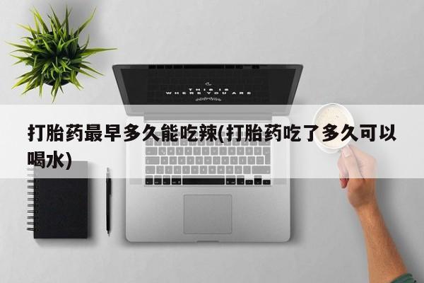药流药联系方式打胎药最早多久能吃辣(打胎药吃了多久可以喝水)