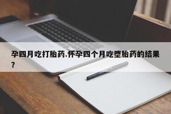 药流药联系方式孕四月吃打胎药.怀孕四个月吃堕胎药的结果？