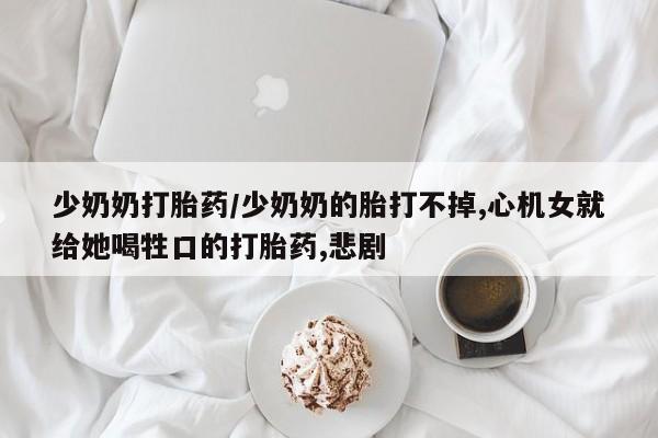 药流药联系方式少奶奶打胎药/少奶奶的胎打不掉,心机女就给她喝牲口的打胎药,悲剧
