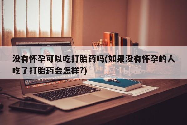 药流药联系方式没有怀孕可以吃打胎药吗(如果没有怀孕的人吃了打胎药会怎样?)