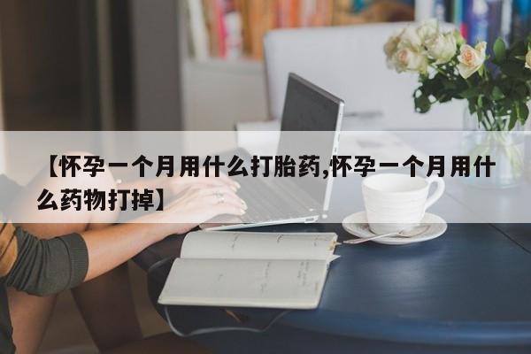 药流药联系方式【怀孕一个月用什么打胎药,怀孕一个月用什么药物打掉】