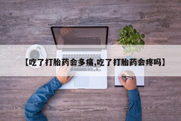 药流药联系方式【吃了打胎药会多痛,吃了打胎药会疼吗】