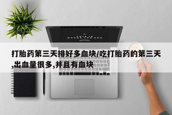 药流药联系方式打胎药第三天排好多血块/吃打胎药的第三天,出血量很多,并且有血块