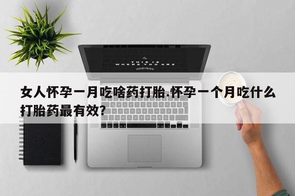 药流药联系方式女人怀孕一月吃啥药打胎.怀孕一个月吃什么打胎药最有效？