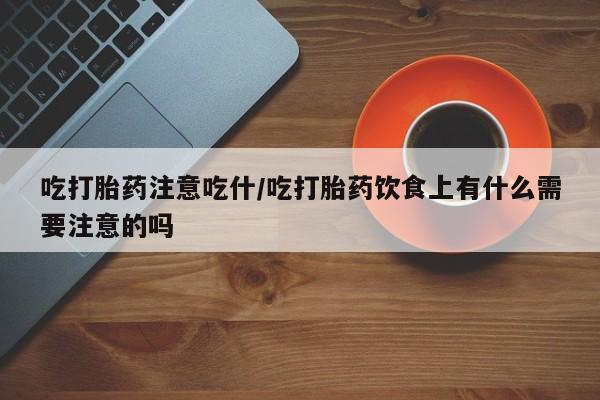 药流药联系方式吃打胎药注意吃什/吃打胎药饮食上有什么需要注意的吗