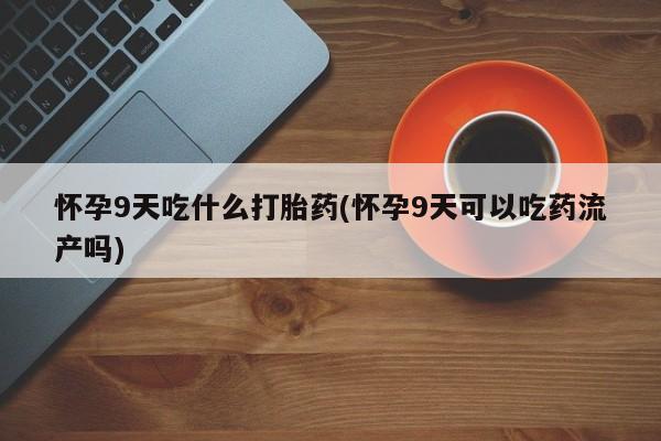 药流药联系方式怀孕9天吃什么打胎药(怀孕9天可以吃药流产吗)