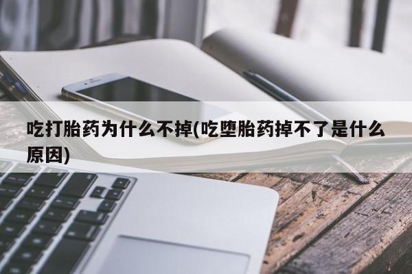 药流药联系方式吃打胎药为什么不掉(吃堕胎药掉不了是什么原因)