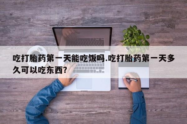 药流药联系方式吃打胎药第一天能吃饭吗.吃打胎药第一天多久可以吃东西？