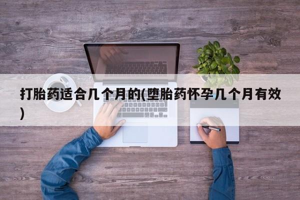 药流药联系方式打胎药适合几个月的(堕胎药怀孕几个月有效)