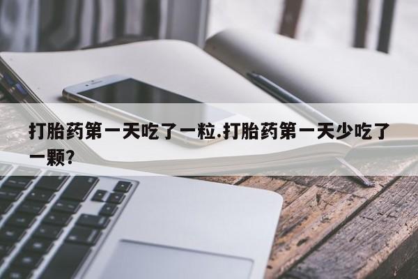 药流药联系方式打胎药第一天吃了一粒.打胎药第一天少吃了一颗？