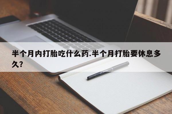 药流药联系方式半个月内打胎吃什么药.半个月打胎要休息多久？