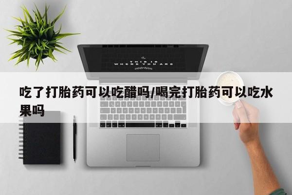 药流药联系方式吃了打胎药可以吃醋吗/喝完打胎药可以吃水果吗