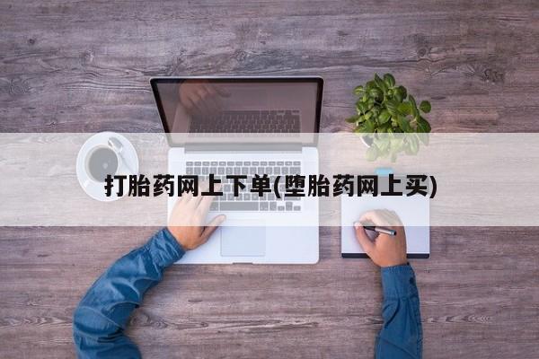 药流药联系方式打胎药网上下单(堕胎药网上买)