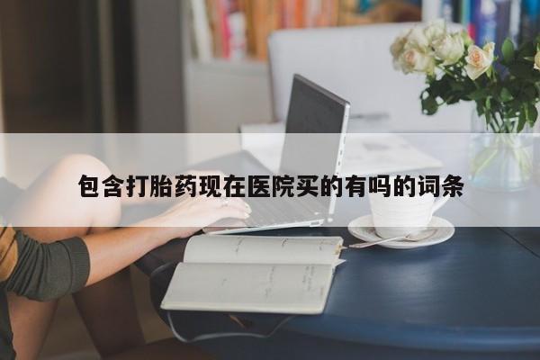 药流药联系方式包含打胎药现在医院买的有吗的词条