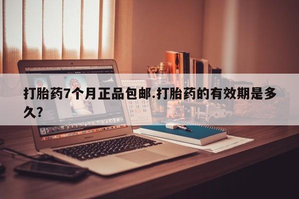 药流药联系方式打胎药7个月正品包邮.打胎药的有效期是多久？