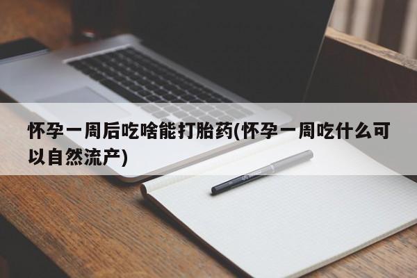 药流药联系方式怀孕一周后吃啥能打胎药(怀孕一周吃什么可以自然流产)