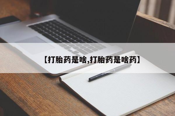 药流药联系方式【打胎药是啥,打胎药是啥药】
