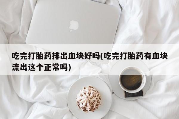 药流药联系方式吃完打胎药排出血块好吗(吃完打胎药有血块流出这个正常吗)