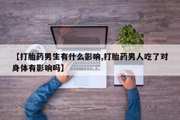 药流药联系方式【打胎药男生有什么影响,打胎药男人吃了对身体有影响吗】