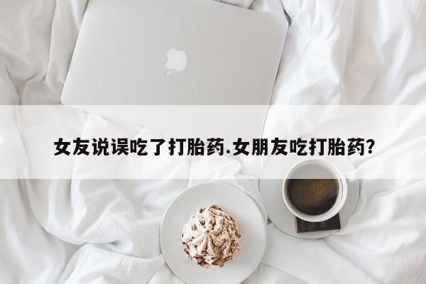 药流药联系方式女友说误吃了打胎药.女朋友吃打胎药？