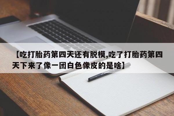 药流药联系方式【吃打胎药第四天还有脱模,吃了打胎药第四天下来了像一团白色像皮的是啥】