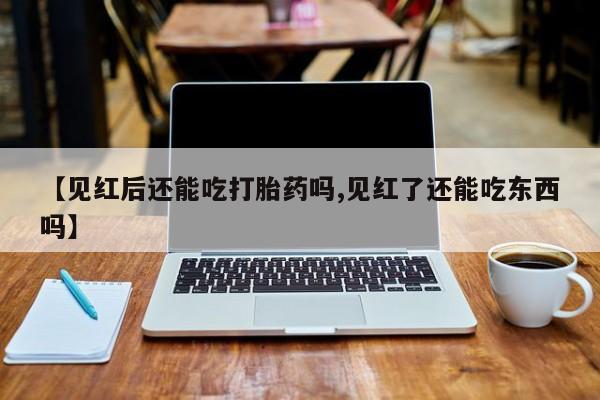 药流药联系方式【见红后还能吃打胎药吗,见红了还能吃东西吗】