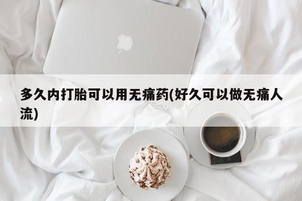 药流药联系方式多久内打胎可以用无痛药(好久可以做无痛人流)