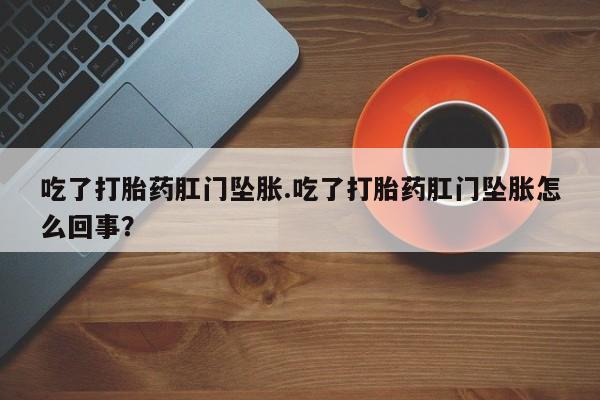 药流药联系方式吃了打胎药肛门坠胀.吃了打胎药肛门坠胀怎么回事？