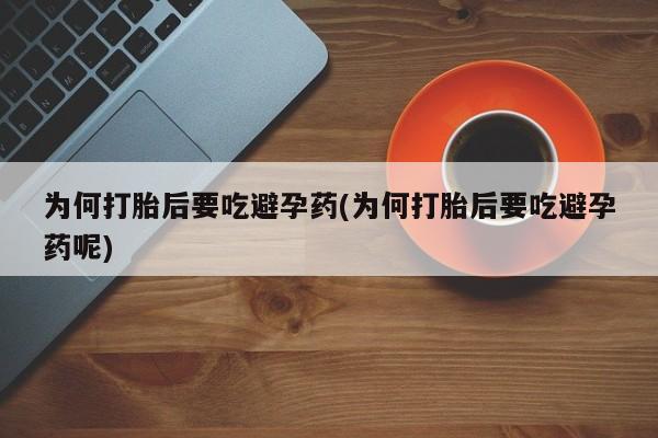 药流药联系方式为何打胎后要吃避孕药(为何打胎后要吃避孕药呢)