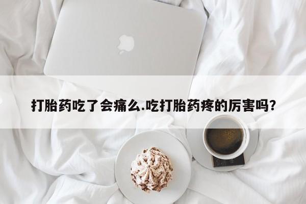 药流药联系方式打胎药吃了会痛么.吃打胎药疼的厉害吗？