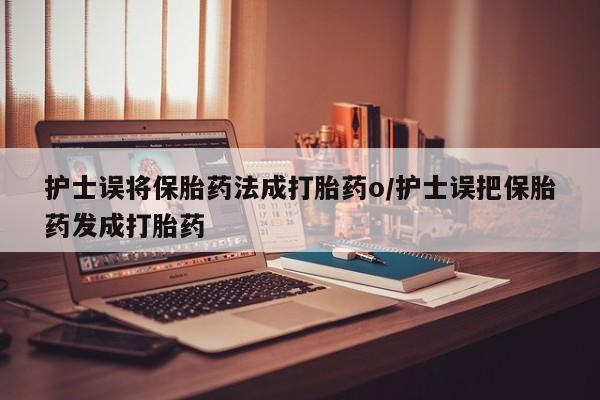 药流药联系方式护士误将保胎药法成打胎药o/护士误把保胎药发成打胎药