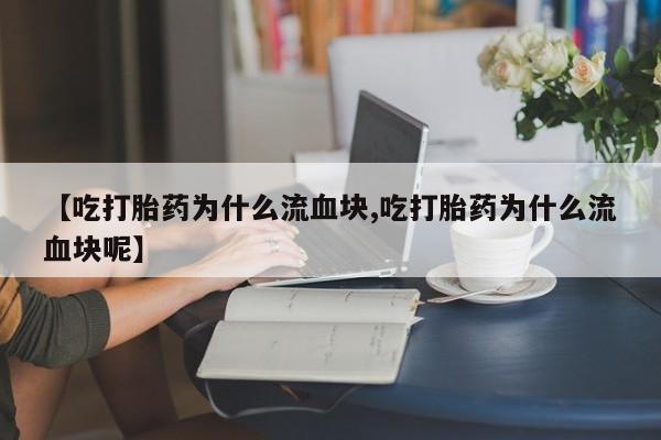 药流药联系方式【吃打胎药为什么流血块,吃打胎药为什么流血块呢】