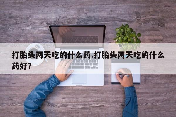 药流药联系方式打胎头两天吃的什么药.打胎头两天吃的什么药好？