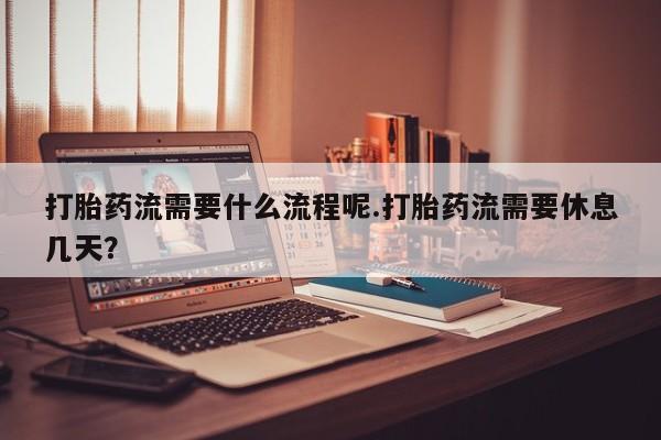 药流药联系方式打胎药流需要什么流程呢.打胎药流需要休息几天？