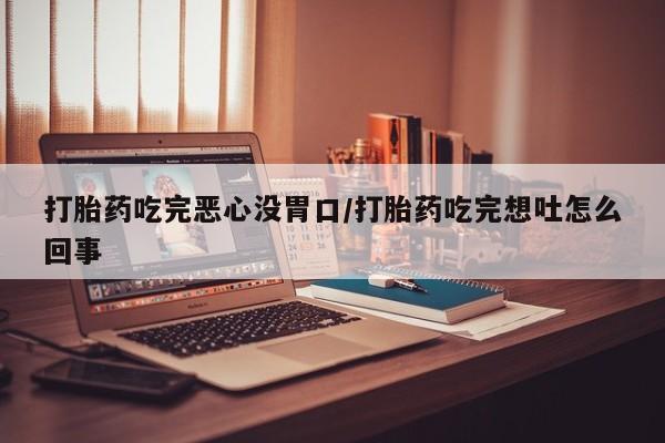 药流药联系方式打胎药吃完恶心没胃口/打胎药吃完想吐怎么回事