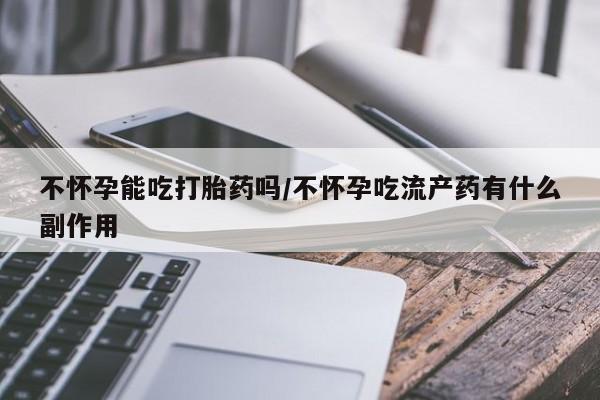药流药联系方式不怀孕能吃打胎药吗/不怀孕吃流产药有什么副作用