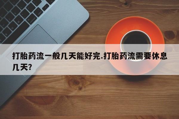 药流药联系方式打胎药流一般几天能好完.打胎药流需要休息几天？