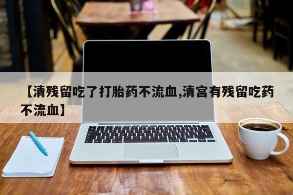 药流药联系方式【清残留吃了打胎药不流血,清宫有残留吃药不流血】