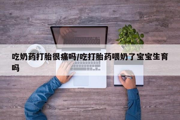 药流药联系方式吃奶药打胎很痛吗/吃打胎药喂奶了宝宝生育吗