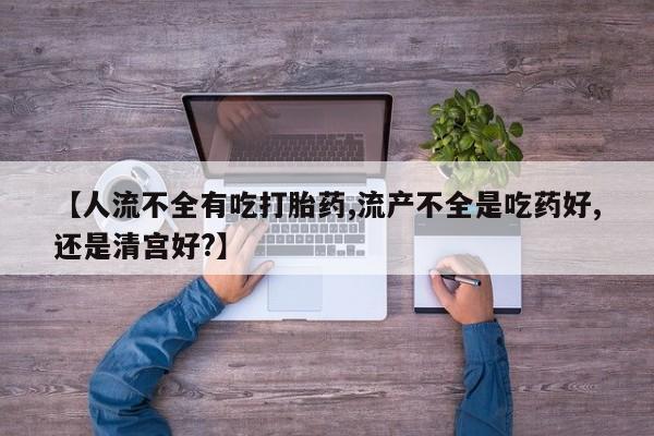 药流药联系方式【人流不全有吃打胎药,流产不全是吃药好,还是清宫好?】