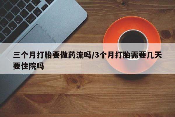 药流药联系方式三个月打胎要做药流吗/3个月打胎需要几天要住院吗