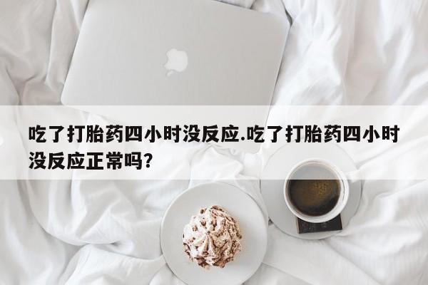 药流药联系方式吃了打胎药四小时没反应.吃了打胎药四小时没反应正常吗？