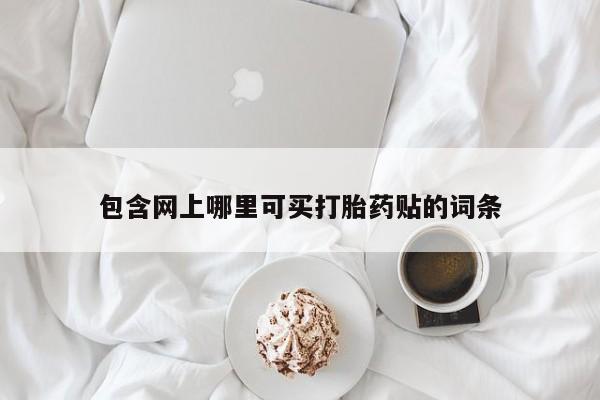 药流药联系方式包含网上哪里可买打胎药贴的词条